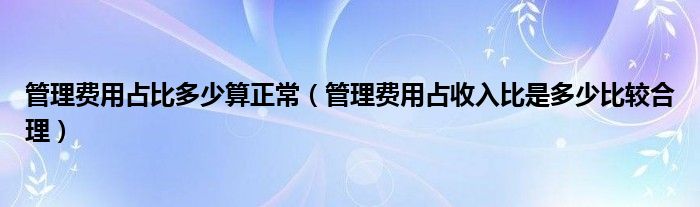 管理費用占比多少算正常（管理費用占收入比是多少比較合理）