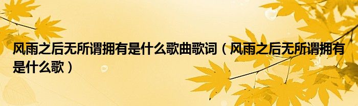 風(fēng)雨之后無所謂擁有是什么歌曲歌詞（風(fēng)雨之后無所謂擁有是什么歌）