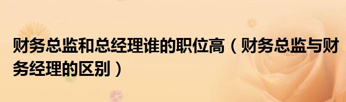 財(cái)務(wù)總監(jiān)和總經(jīng)理誰的職位高（財(cái)務(wù)總監(jiān)與財(cái)務(wù)經(jīng)理的區(qū)別）