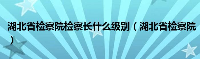 湖北省檢察院檢察長什么級別（湖北省檢察院）