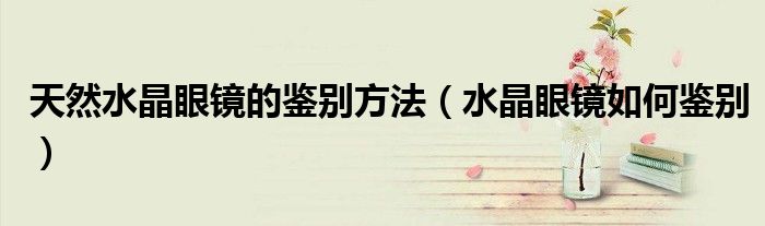 天然水晶眼鏡的鑒別方法（水晶眼鏡如何鑒別）