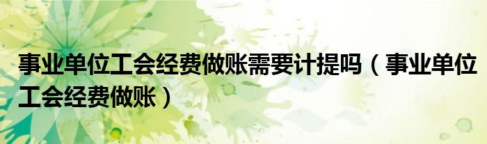 事業(yè)單位工會(huì)經(jīng)費(fèi)做賬需要計(jì)提嗎（事業(yè)單位工會(huì)經(jīng)費(fèi)做賬）