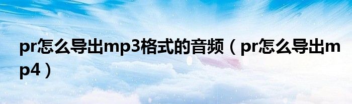 pr怎么導(dǎo)出mp3格式的音頻（pr怎么導(dǎo)出mp4）