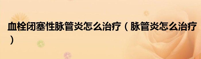 血栓閉塞性脈管炎怎么治療（脈管炎怎么治療）