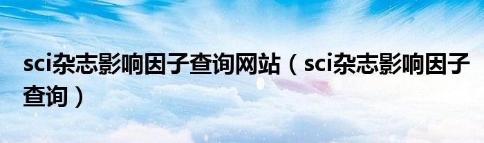 sci雜志影響因子查詢網(wǎng)站（sci雜志影響因子查詢）