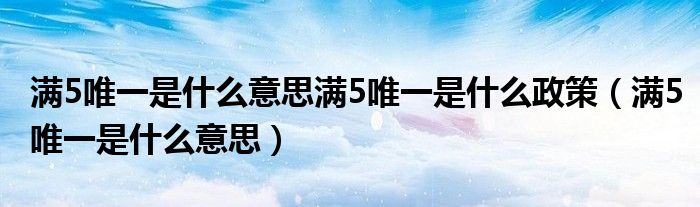滿5唯一是什么意思滿5唯一是什么政策（滿5唯一是什么意思）