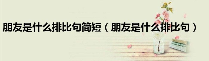 朋友是什么排比句簡短（朋友是什么排比句）