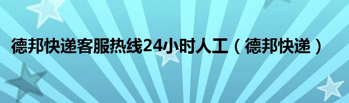 德邦快遞客服熱線24小時人工（德邦快遞）