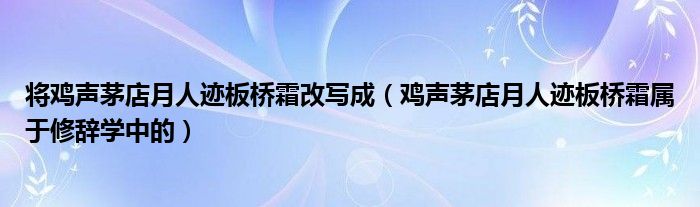 將雞聲茅店月人跡板橋霜改寫(xiě)成（雞聲茅店月人跡板橋霜屬于修辭學(xué)中的）