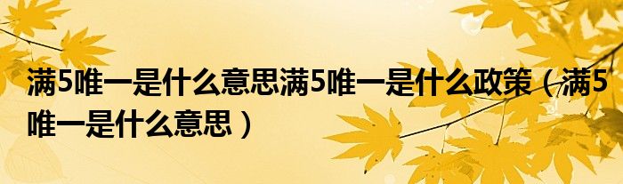 滿5唯一是什么意思滿5唯一是什么政策（滿5唯一是什么意思）