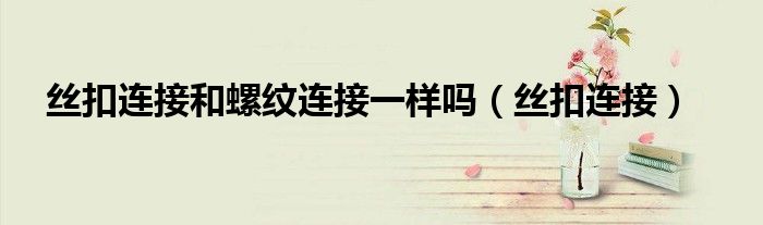 絲扣連接和螺紋連接一樣嗎（絲扣連接）