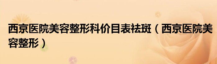 西京醫(yī)院美容整形科價(jià)目表祛斑（西京醫(yī)院美容整形）