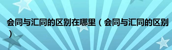 會同與匯同的區(qū)別在哪里（會同與匯同的區(qū)別）