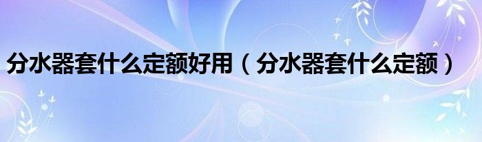 分水器套什么定額好用（分水器套什么定額）