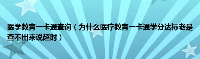 醫(yī)學教育一卡通查詢（為什么醫(yī)療教育一卡通學分達標老是查不出來說超時）