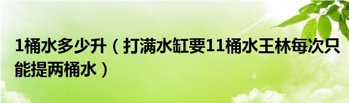 1桶水多少升（打滿水缸要11桶水王林每次只能提兩桶水）