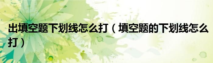 出填空題下劃線怎么打（填空題的下劃線怎么打）