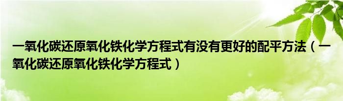 一氧化碳還原氧化鐵化學(xué)方程式有沒有更好的配平方法（一氧化碳還原氧化鐵化學(xué)方程式）