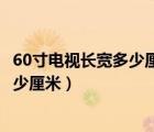 60寸電視長(zhǎng)寬多少厘米價(jià)格多少錢一臺(tái)（60寸電視長(zhǎng)寬是多少厘米）