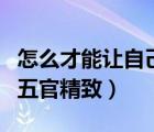 怎么才能讓自己的五官很精致（如何讓自己的五官精致）