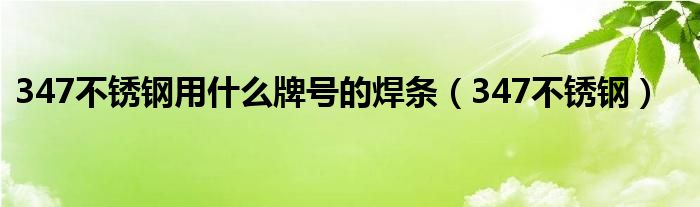 347不銹鋼用什么牌號的焊條（347不銹鋼）