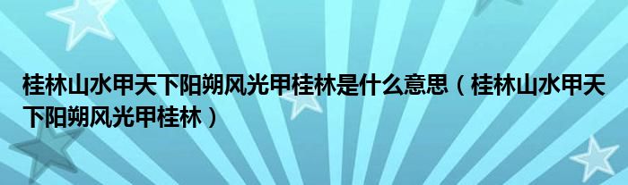 桂林山水甲天下陽朔風光甲桂林是什么意思（桂林山水甲天下陽朔風光甲桂林）