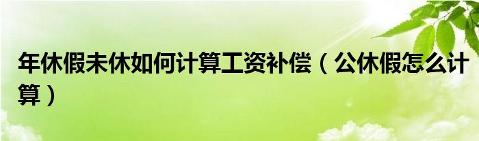 年休假未休如何計算工資補償（公休假怎么計算）