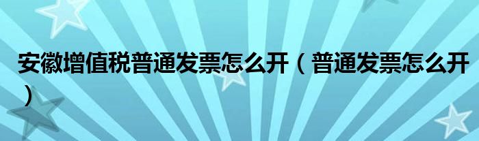 安徽增值稅普通發(fā)票怎么開（普通發(fā)票怎么開）