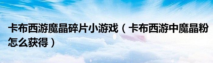 卡布西游魔晶碎片小游戲（卡布西游中魔晶粉怎么獲得）