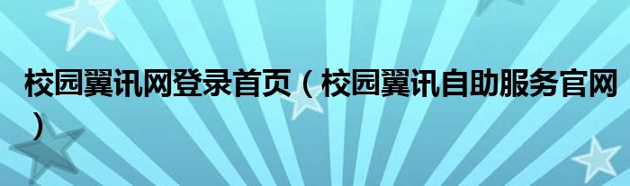 校園翼訊網(wǎng)登錄首頁（校園翼訊自助服務(wù)官網(wǎng)）