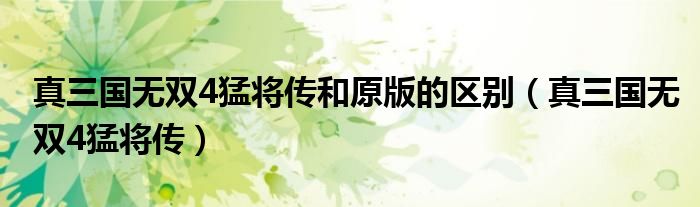 真三國(guó)無雙4猛將傳和原版的區(qū)別（真三國(guó)無雙4猛將傳）