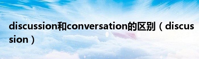 discussion和conversation的區(qū)別（discussion）