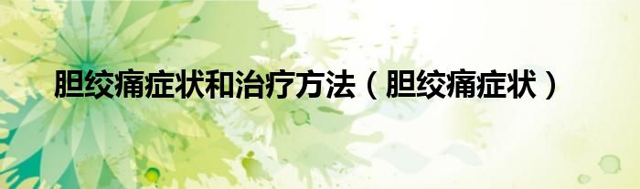 膽絞痛癥狀和治療方法（膽絞痛癥狀）