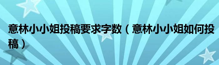 意林小小姐投稿要求字?jǐn)?shù)（意林小小姐如何投稿）