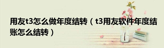 用友t3怎么做年度結(jié)轉(zhuǎn)（t3用友軟件年度結(jié)賬怎么結(jié)轉(zhuǎn)）