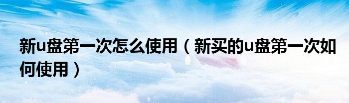 新u盤第一次怎么使用（新買的u盤第一次如何使用）