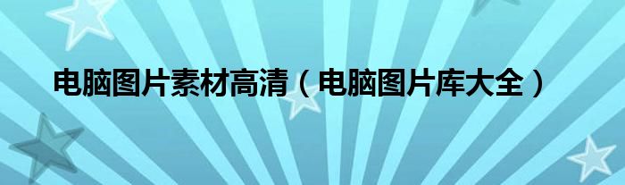 電腦圖片素材高清（電腦圖片庫大全）