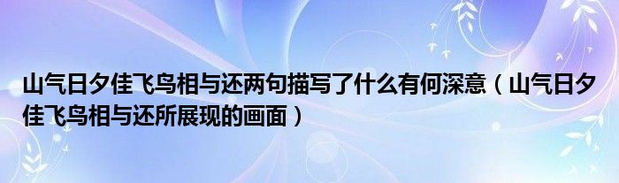 山氣日夕佳飛鳥相與還兩句描寫了什么有何深意（山氣日夕佳飛鳥相與還所展現(xiàn)的畫面）