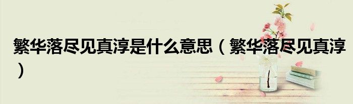 繁華落盡見真淳是什么意思（繁華落盡見真淳）