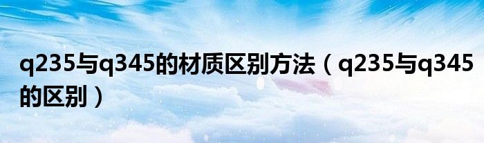 q235與q345的材質(zhì)區(qū)別方法（q235與q345的區(qū)別）