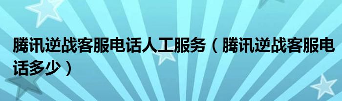 騰訊逆戰(zhàn)客服電話人工服務(wù)（騰訊逆戰(zhàn)客服電話多少）