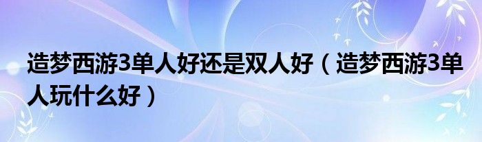 造夢(mèng)西游3單人好還是雙人好（造夢(mèng)西游3單人玩什么好）