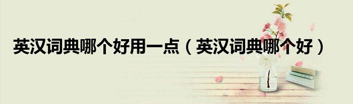 英漢詞典哪個(gè)好用一點(diǎn)（英漢詞典哪個(gè)好）