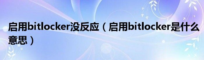 啟用bitlocker沒反應(yīng)（啟用bitlocker是什么意思）