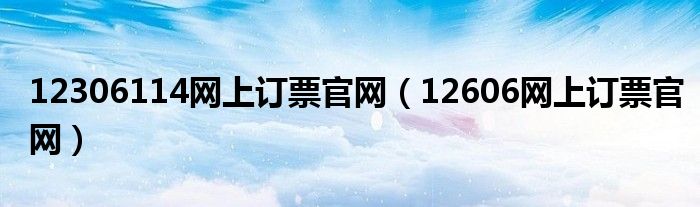 12306114網(wǎng)上訂票官網(wǎng)（12606網(wǎng)上訂票官網(wǎng)）