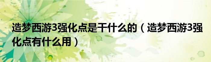 造夢(mèng)西游3強(qiáng)化點(diǎn)是干什么的（造夢(mèng)西游3強(qiáng)化點(diǎn)有什么用）