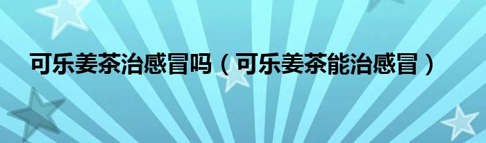 可樂姜茶治感冒嗎（可樂姜茶能治感冒）