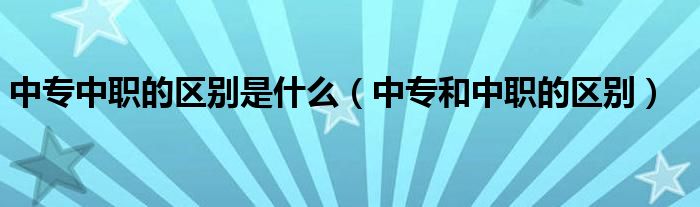 中專中職的區(qū)別是什么（中專和中職的區(qū)別）