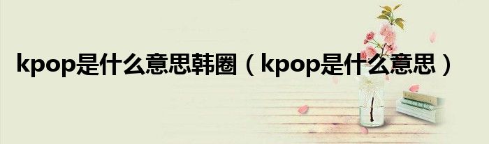 kpop是什么意思韓圈（kpop是什么意思）