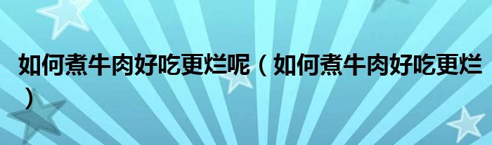 如何煮牛肉好吃更爛呢（如何煮牛肉好吃更爛）